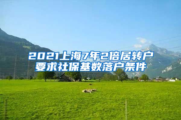 2021上海7年2倍居转户要求社保基数落户条件