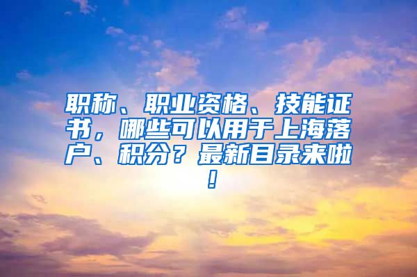 职称、职业资格、技能证书，哪些可以用于上海落户、积分？最新目录来啦！