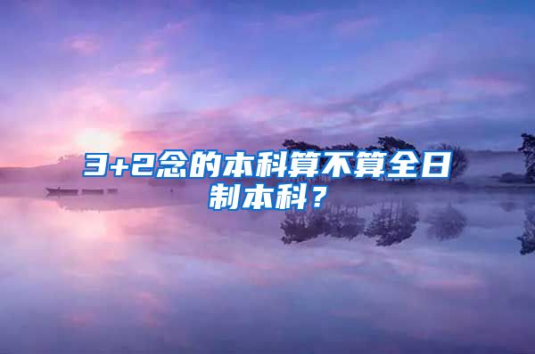 3+2念的本科算不算全日制本科？