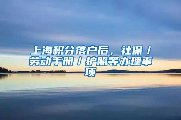 上海积分落户后，社保／劳动手册／护照等办理事项