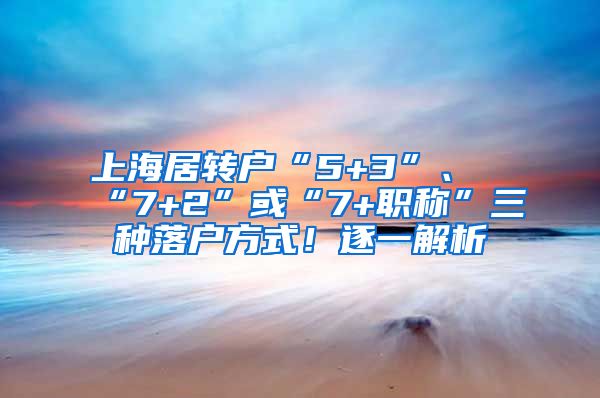 上海居转户“5+3”、“7+2”或“7+职称”三种落户方式！逐一解析