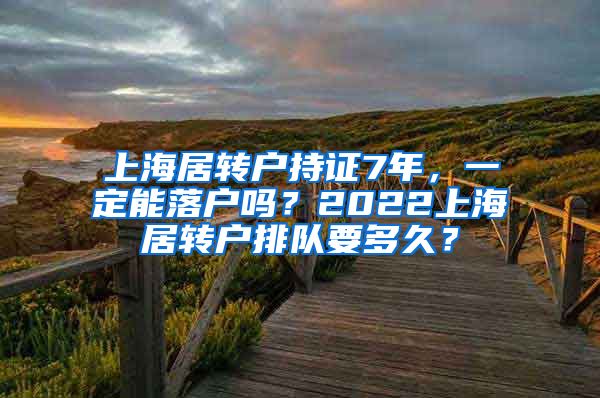 上海居转户持证7年，一定能落户吗？2022上海居转户排队要多久？
