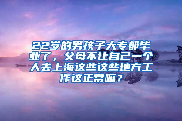 22岁的男孩子大专都毕业了，父母不让自己一个人去上海这些这些地方工作这正常嘛？