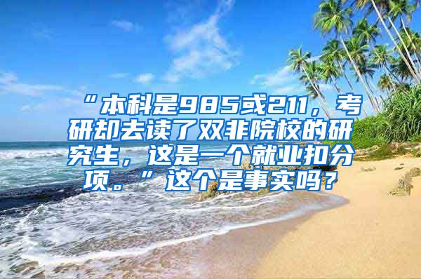 “本科是985或211，考研却去读了双非院校的研究生，这是一个就业扣分项。”这个是事实吗？