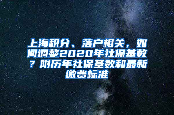 上海积分、落户相关，如何调整2020年社保基数？附历年社保基数和最新缴费标准