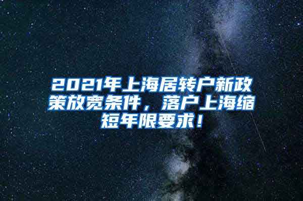 2021年上海居转户新政策放宽条件，落户上海缩短年限要求！