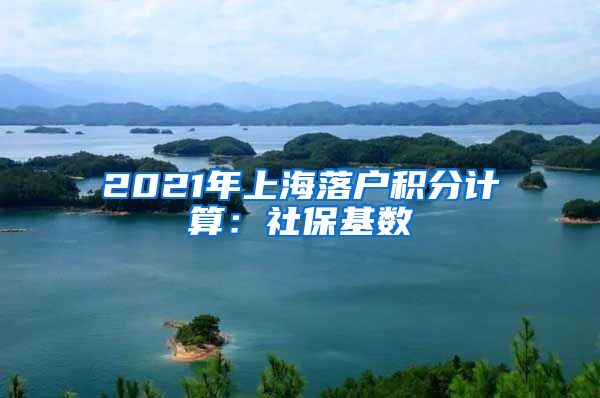 2021年上海落户积分计算：社保基数