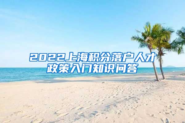 2022上海积分落户人才政策入门知识问答→