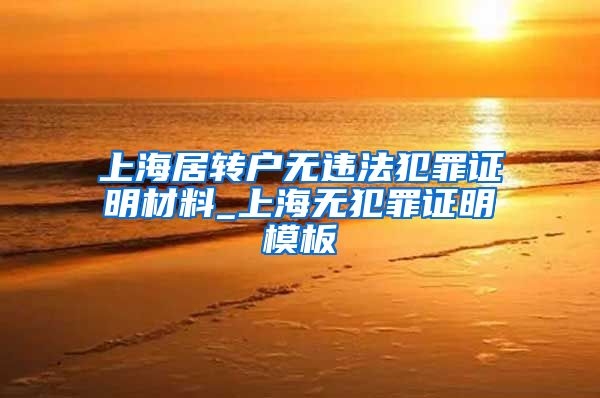 上海居转户无违法犯罪证明材料_上海无犯罪证明模板