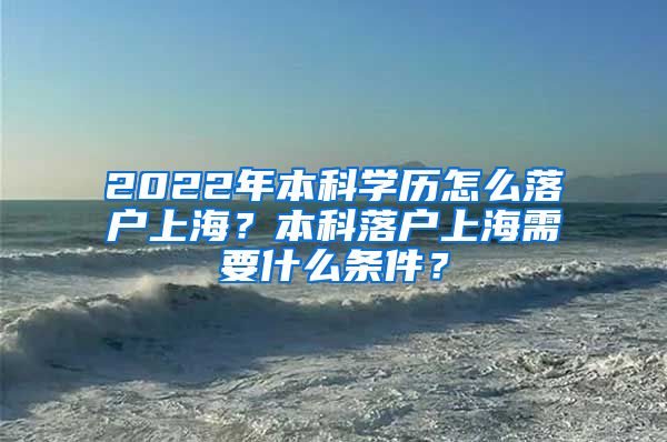 2022年本科学历怎么落户上海？本科落户上海需要什么条件？