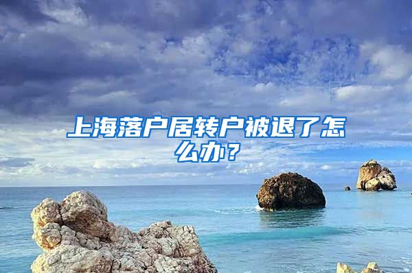 上海落户居转户被退了怎么办？