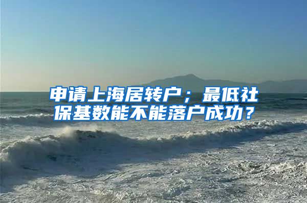 申请上海居转户；最低社保基数能不能落户成功？