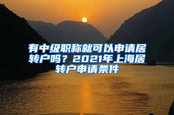 有中级职称就可以申请居转户吗？2021年上海居转户申请条件