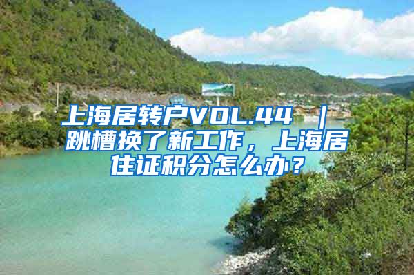 上海居转户VOL.44 ｜ 跳槽换了新工作，上海居住证积分怎么办？