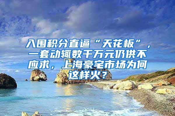 入围积分直逼“天花板”，一套动辄数千万元仍供不应求，上海豪宅市场为何这样火？