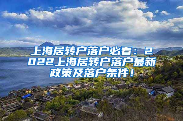 上海居转户落户必看：2022上海居转户落户最新政策及落户条件！