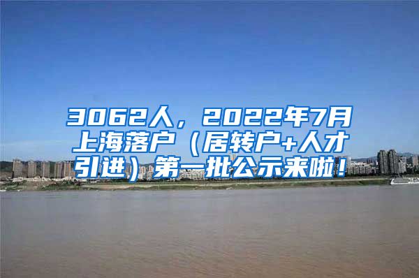 3062人，2022年7月上海落户（居转户+人才引进）第一批公示来啦！