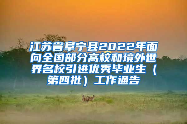 江苏省阜宁县2022年面向全国部分高校和境外世界名校引进优秀毕业生（第四批）工作通告