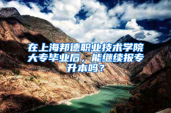 在上海邦德职业技术学院大专毕业后，能继续报专升本吗？