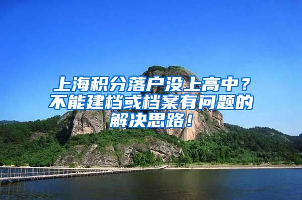 上海积分落户没上高中？不能建档或档案有问题的解决思路！