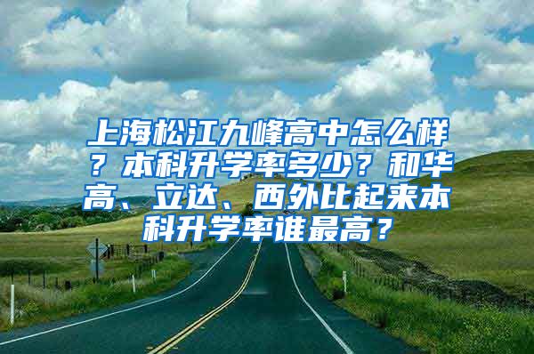 上海松江九峰高中怎么样？本科升学率多少？和华高、立达、西外比起来本科升学率谁最高？