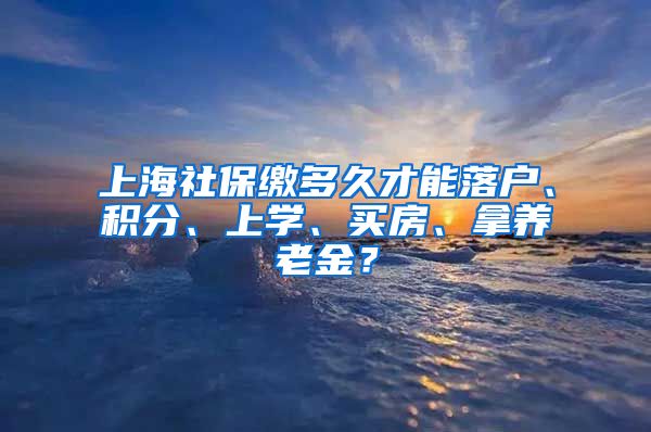 上海社保缴多久才能落户、积分、上学、买房、拿养老金？
