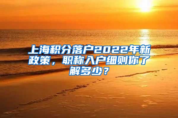 上海积分落户2022年新政策，职称入户细则你了解多少？