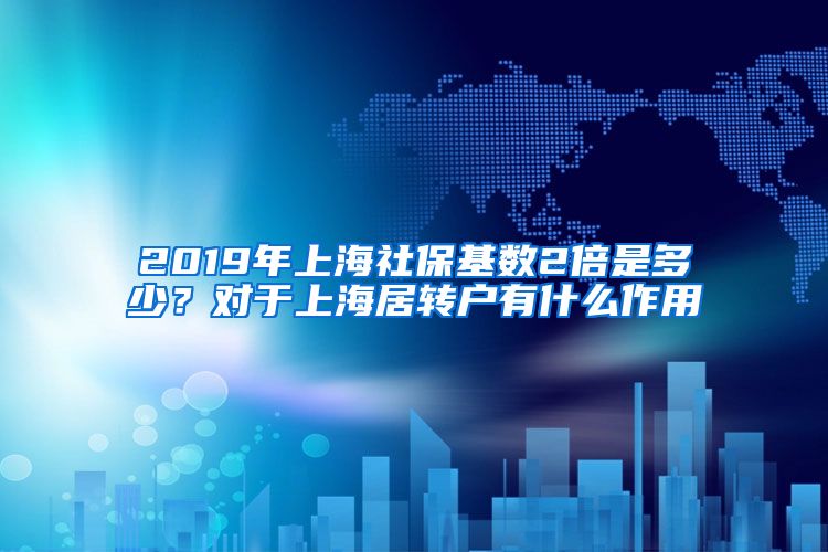 2019年上海社保基数2倍是多少？对于上海居转户有什么作用