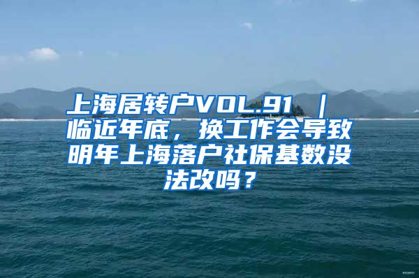 上海居转户VOL.91 ｜ 临近年底，换工作会导致明年上海落户社保基数没法改吗？