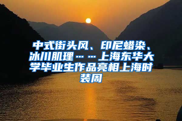 中式街头风、印尼蜡染、冰川肌理……上海东华大学毕业生作品亮相上海时装周