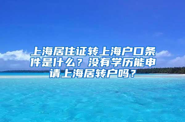 上海居住证转上海户口条件是什么？没有学历能申请上海居转户吗？
