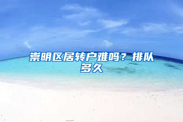 崇明区居转户难吗？排队多久