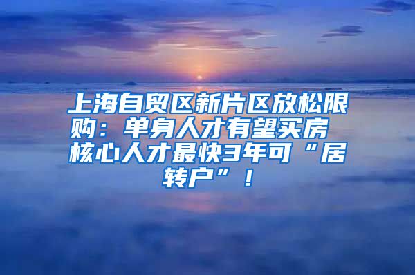 上海自贸区新片区放松限购：单身人才有望买房 核心人才最快3年可“居转户”！