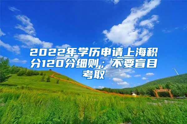 2022年学历申请上海积分120分细则；不要盲目考取