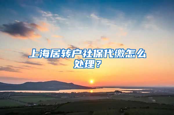 上海居转户社保代缴怎么处理？