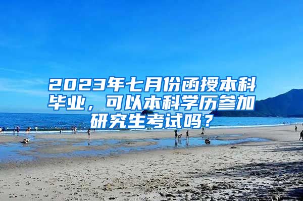 2023年七月份函授本科毕业，可以本科学历参加研究生考试吗？