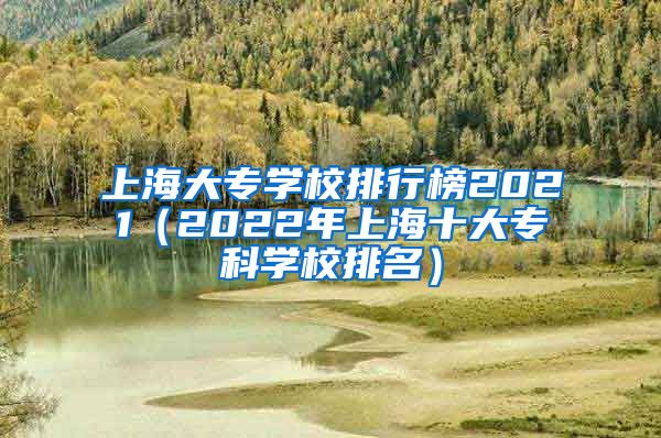 上海大专学校排行榜2021（2022年上海十大专科学校排名）