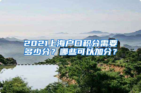 2021上海户口积分需要多少分？哪些可以加分？