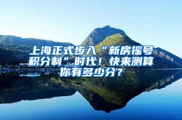 上海正式步入“新房摇号积分制”时代！快来测算你有多少分？