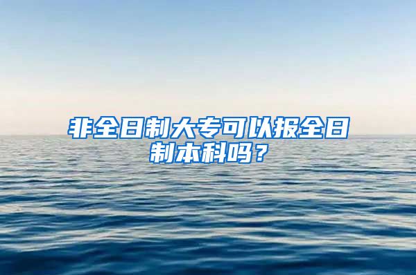 非全日制大专可以报全日制本科吗？