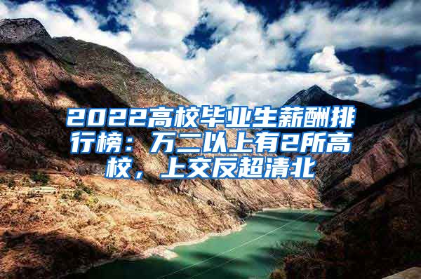 2022高校毕业生薪酬排行榜：万二以上有2所高校，上交反超清北