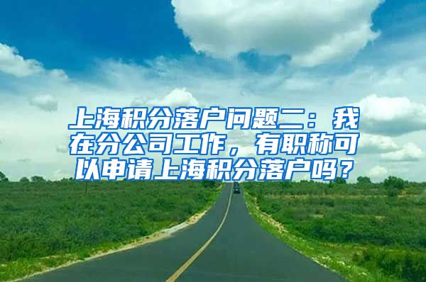 上海积分落户问题二：我在分公司工作，有职称可以申请上海积分落户吗？