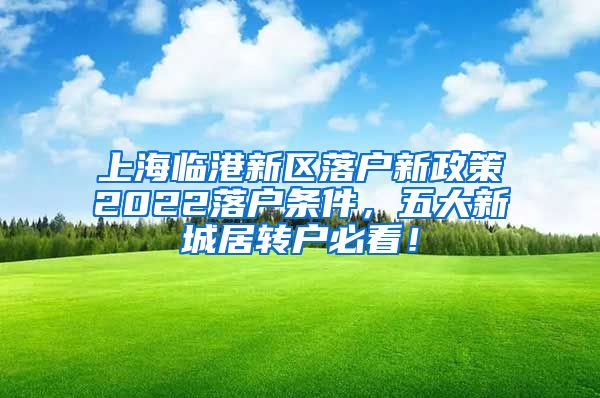 上海临港新区落户新政策2022落户条件，五大新城居转户必看！