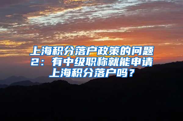 上海积分落户政策的问题2：有中级职称就能申请上海积分落户吗？