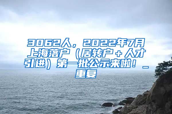 3062人，2022年7月上海落户（居转户＋人才引进）第一批公示来啦！_重复