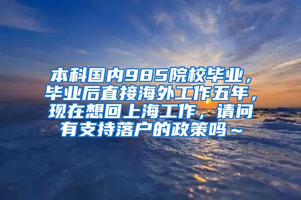 本科国内985院校毕业，毕业后直接海外工作五年，现在想回上海工作，请问有支持落户的政策吗～