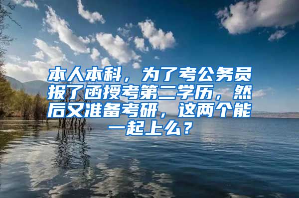 本人本科，为了考公务员报了函授考第二学历，然后又准备考研，这两个能一起上么？