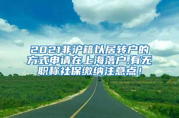 2021非沪籍以居转户的方式申请在上海落户,有无职称社保缴纳注意点！