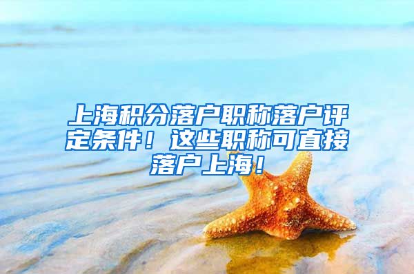 上海积分落户职称落户评定条件！这些职称可直接落户上海！