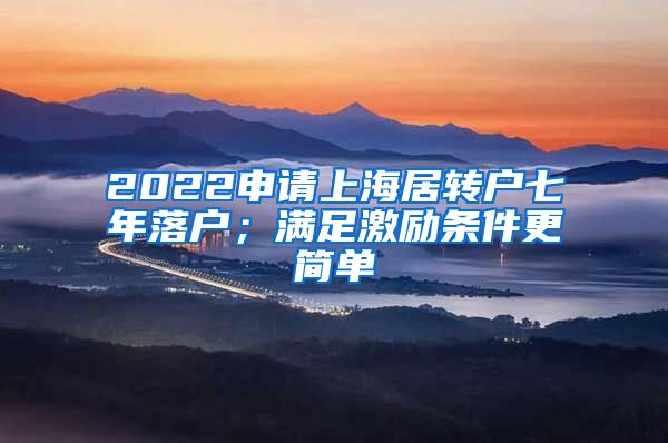 2022申请上海居转户七年落户；满足激励条件更简单